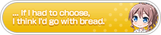 ...If i had to choose, I think i'd go with bread.